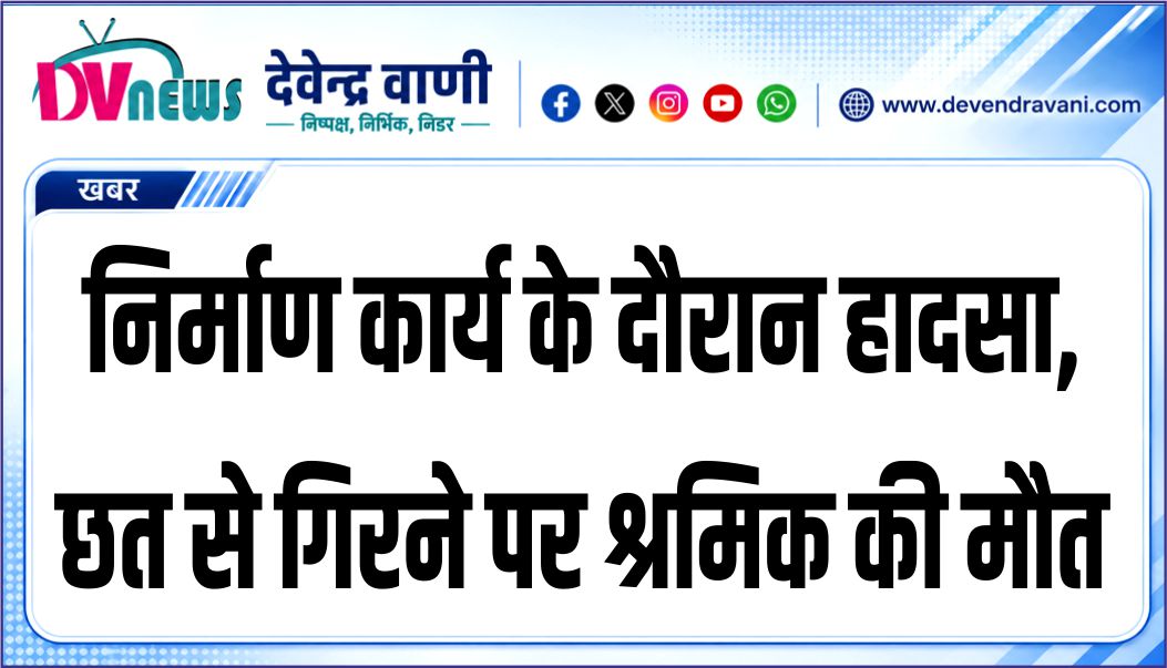 निर्माण कार्य के दौरान हादसा, छत से गिरने पर श्रमिक की मौत